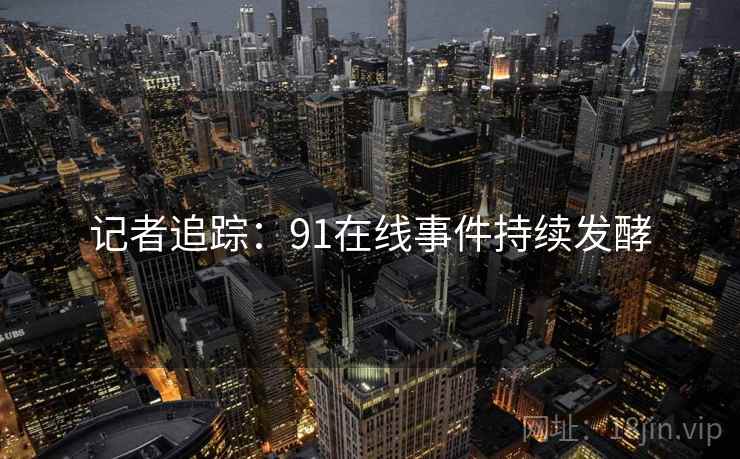 记者追踪：91在线事件持续发酵