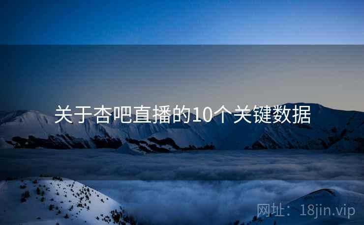 关于杏吧直播的10个关键数据