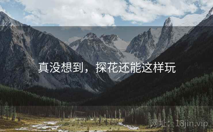 真没想到，探花还能这样玩