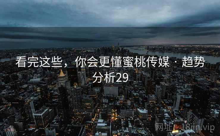 看完这些，你会更懂蜜桃传媒 · 趋势分析29