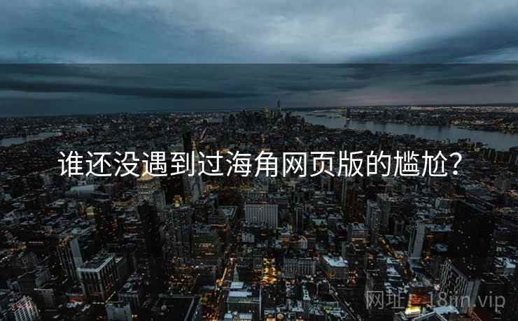 谁还没遇到过海角网页版的尴尬？