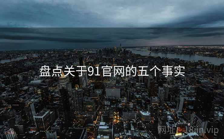 盘点关于91官网的五个事实