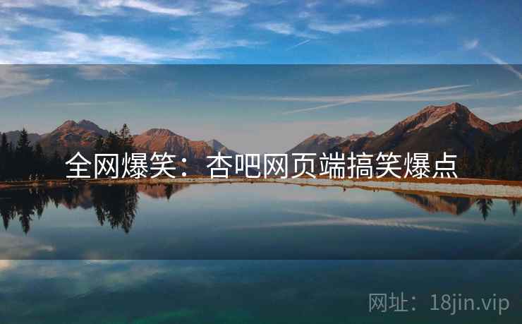 全网爆笑：杏吧网页端搞笑爆点