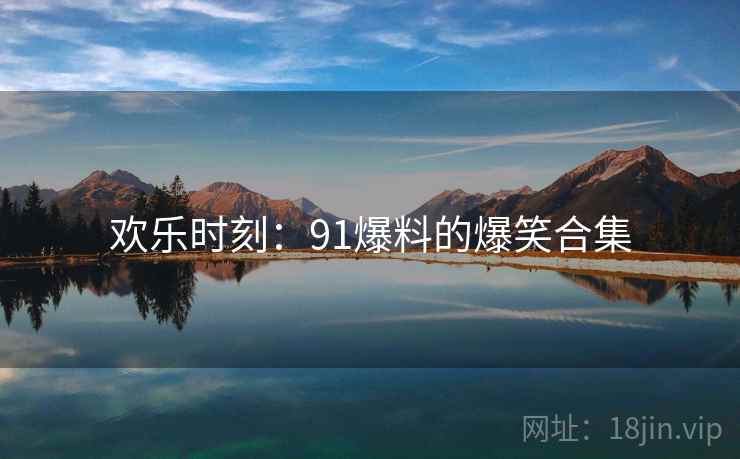 欢乐时刻：91爆料的爆笑合集