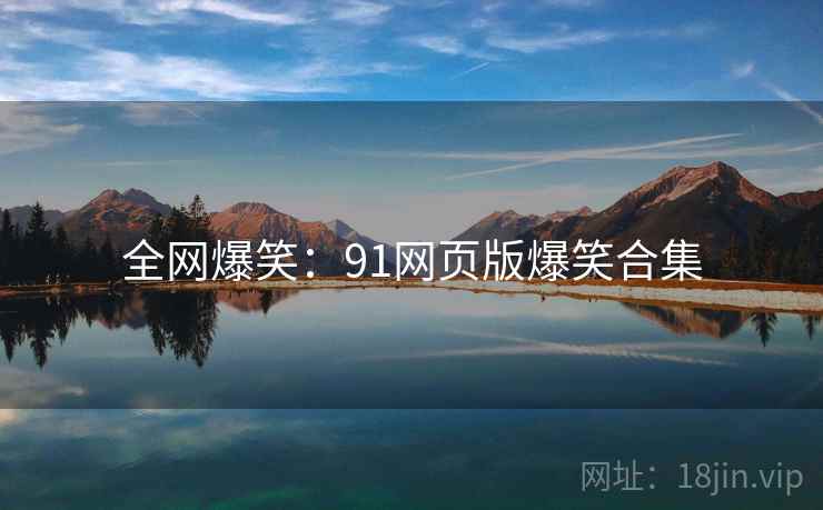 全网爆笑:91网页版爆笑合集 全网爆笑:91网页版爆笑合集