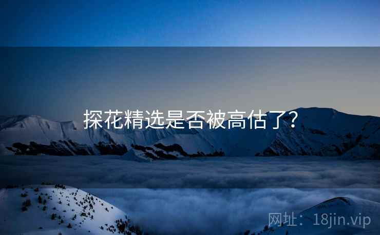 探花精选是否被高估了？