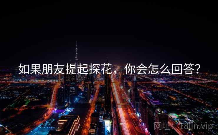 如果朋友提起探花,你会怎么回答? 如果朋友提起探花,你会怎么回答?