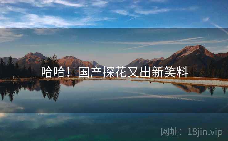 哈哈！国产探花又出新笑料