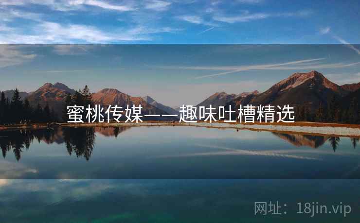 蜜桃传媒——趣味吐槽精选