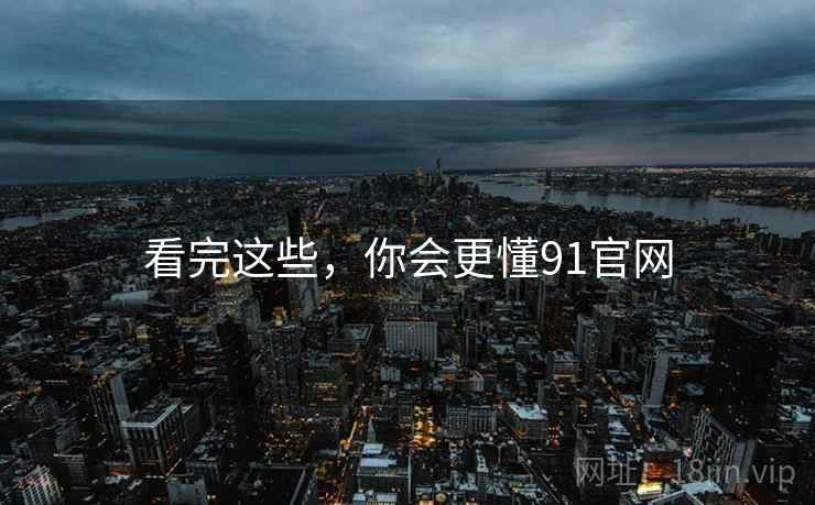 看完这些，你会更懂91官网