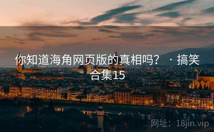 你知道海角网页版的真相吗？ · 搞笑合集15