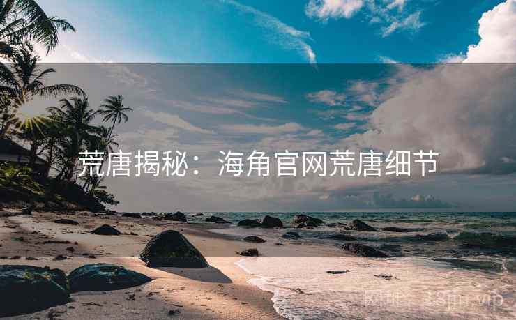荒唐揭秘：海角官网荒唐细节