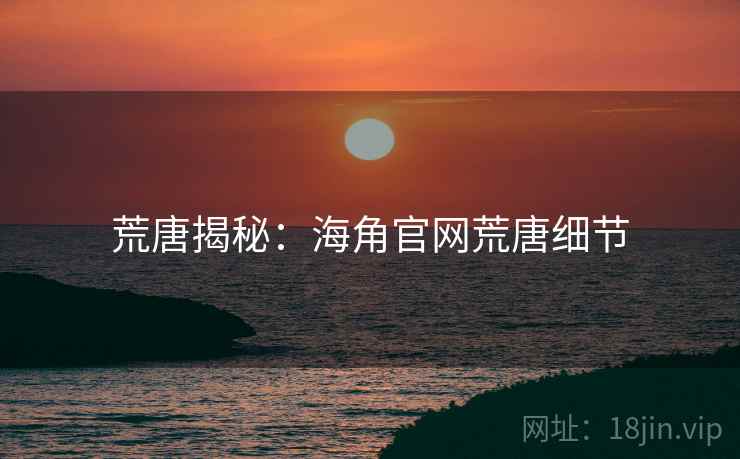 荒唐揭秘：海角官网荒唐细节