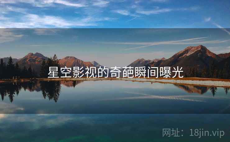 星空影视的奇葩瞬间曝光
