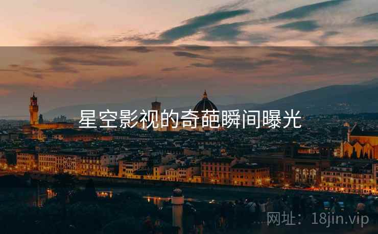 星空影视的奇葩瞬间曝光