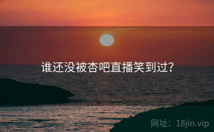 谁还没被杏吧直播笑到过？