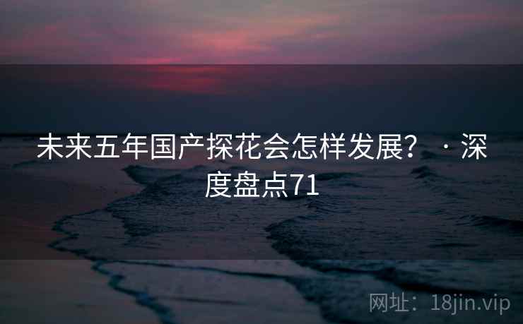 未来五年国产探花会怎样发展？ · 深度盘点71