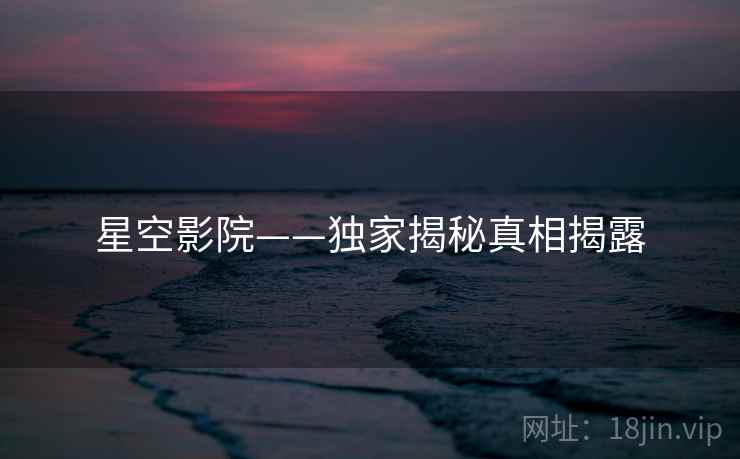 星空影院——独家揭秘真相揭露