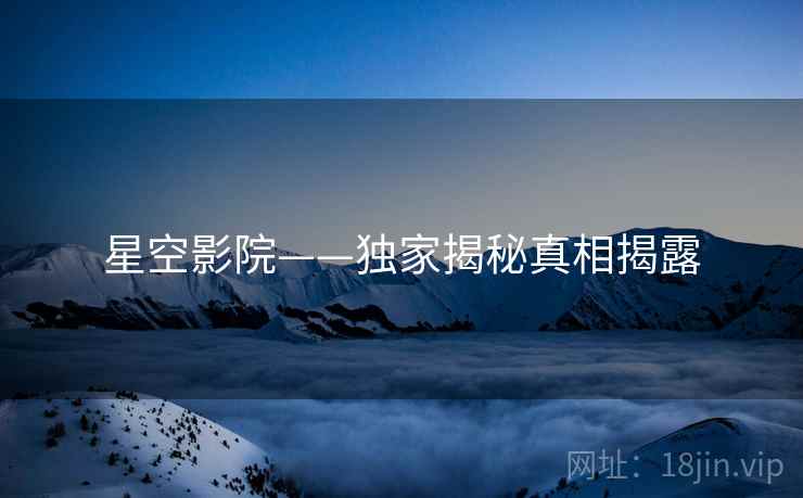 星空影院——独家揭秘真相揭露
