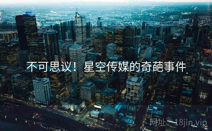不可思议！星空传媒的奇葩事件