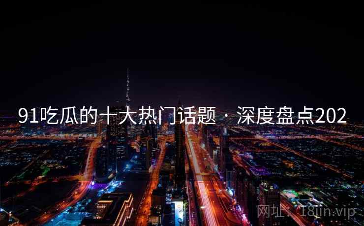 91吃瓜的十大热门话题 · 深度盘点202