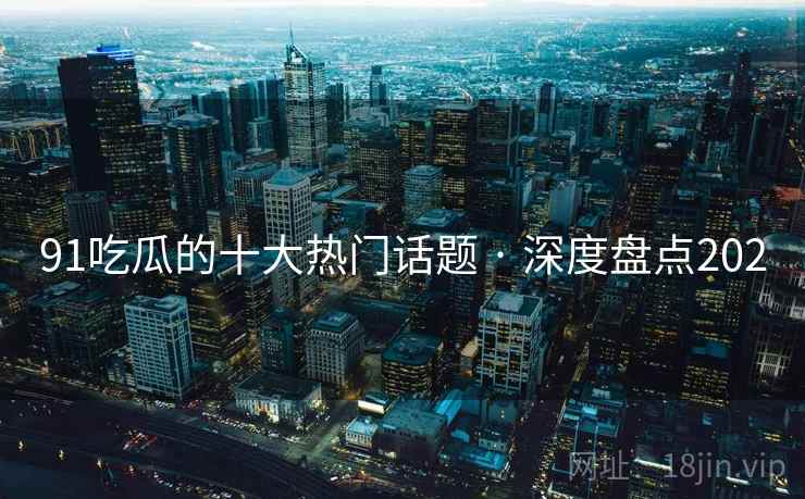 91吃瓜的十大热门话题 · 深度盘点202