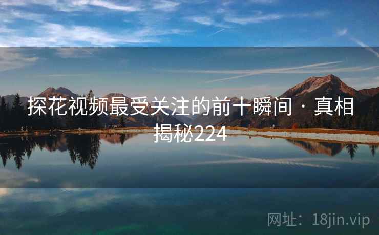 探花视频最受关注的前十瞬间 · 真相揭秘224 探花视频最受关注的前十瞬间 · 真相揭秘224