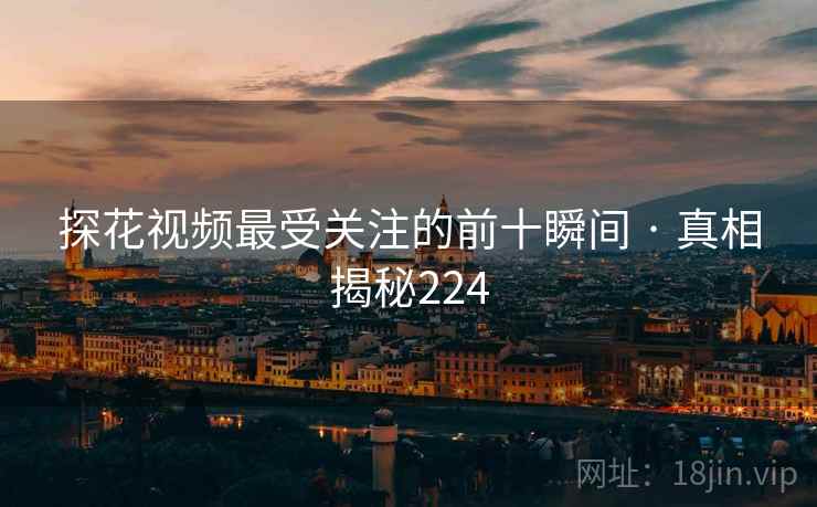 探花视频最受关注的前十瞬间 · 真相揭秘224 探花视频最受关注的前十瞬间 · 真相揭秘224
