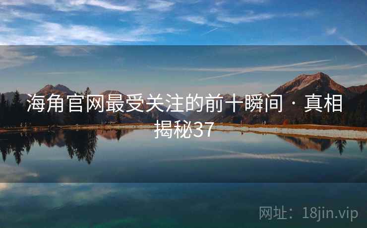 海角官网最受关注的前十瞬间 · 真相揭秘37 海角官网最受关注的前十瞬间 · 真相揭秘37