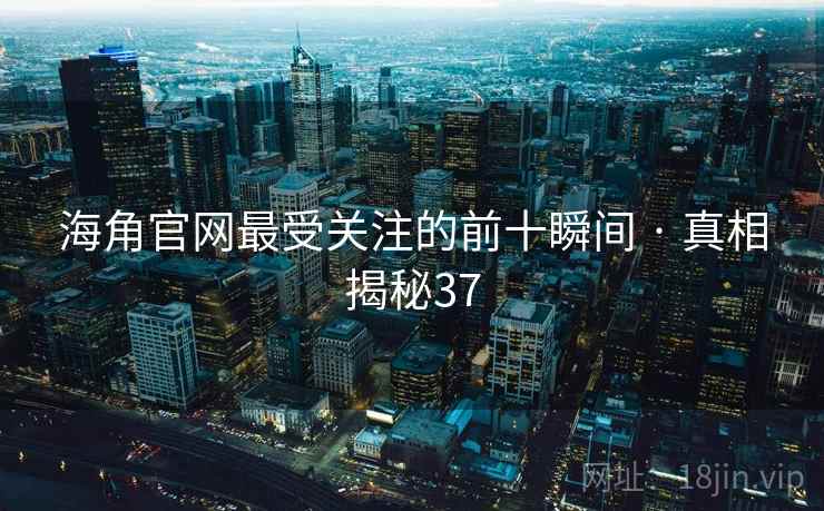 海角官网最受关注的前十瞬间 · 真相揭秘37 海角官网最受关注的前十瞬间 · 真相揭秘37