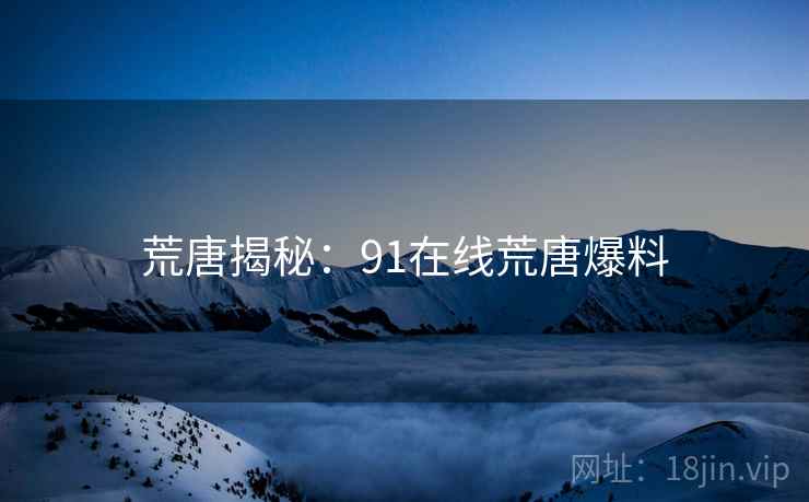 荒唐揭秘:91在线荒唐爆料 荒唐揭秘:91在线荒唐爆料