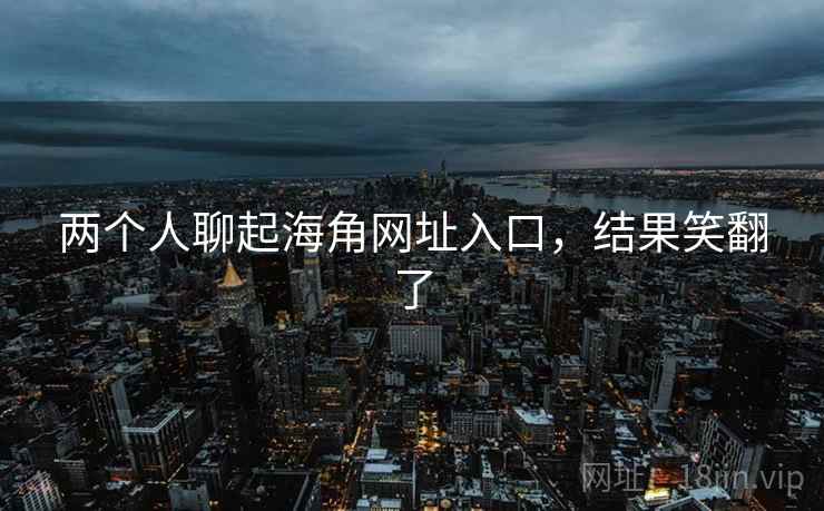 两个人聊起海角网址入口，结果笑翻了
