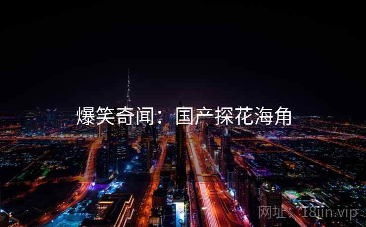 爆笑奇闻:国产探花海角 爆笑奇闻:国产探花海角