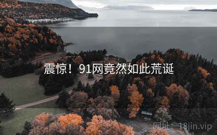 震惊!91网竟然如此荒诞 震惊!91网竟然如此荒诞