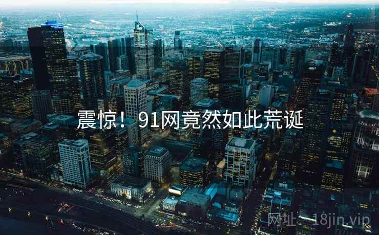 震惊!91网竟然如此荒诞 震惊!91网竟然如此荒诞