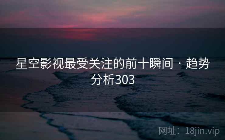 星空影视最受关注的前十瞬间 · 趋势分析303 星空影视最受关注的前十瞬间 · 趋势分析303