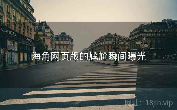 海角网页版的尴尬瞬间曝光 海角网页版的尴尬瞬间曝光