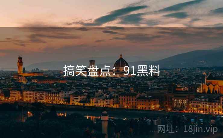 搞笑盘点:91黑料 搞笑盘点:91黑料