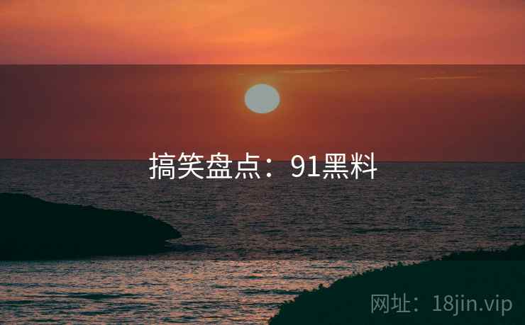 搞笑盘点:91黑料 搞笑盘点:91黑料