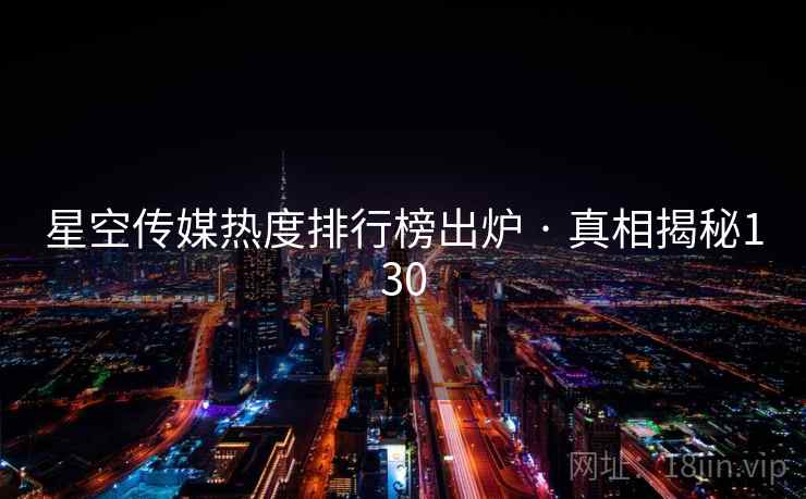 星空传媒热度排行榜出炉 · 真相揭秘130 星空传媒热度排行榜出炉 · 真相揭秘130