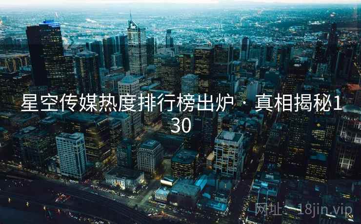 星空传媒热度排行榜出炉 · 真相揭秘130 星空传媒热度排行榜出炉 · 真相揭秘130