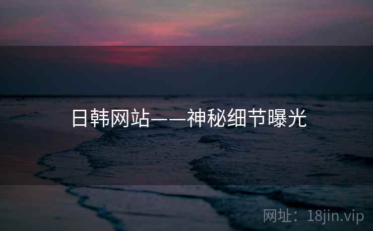 日韩网站——神秘细节曝光 日韩网站——神秘细节曝光