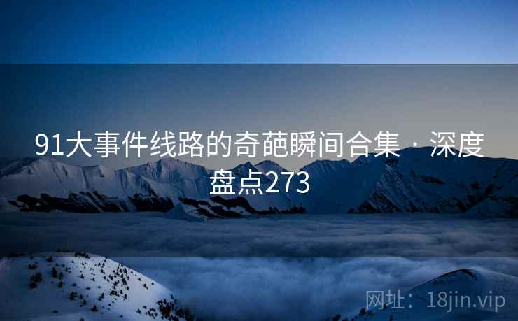91大事件线路的奇葩瞬间合集 · 深度盘点273 91大事件线路的奇葩瞬间合集 · 深度盘点273