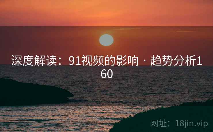 深度解读:91视频的影响 · 趋势分析160 深度解读:91视频的影响 · 趋势分析160
