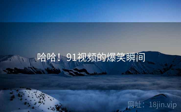 哈哈!91视频的爆笑瞬间 哈哈!91视频的爆笑瞬间