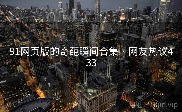 91网页版的奇葩瞬间合集 · 网友热议433 91网页版的奇葩瞬间合集 · 网友热议433