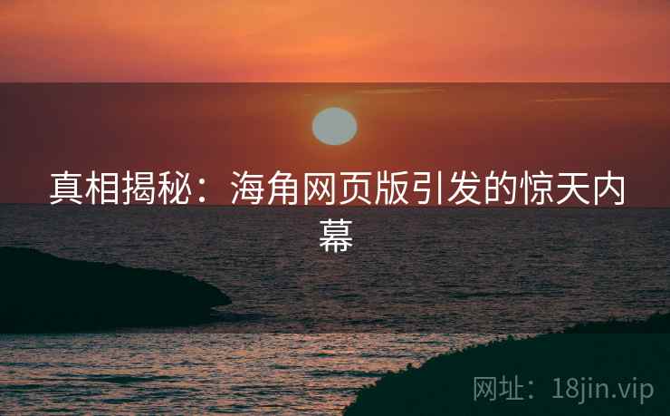 真相揭秘:海角网页版引发的惊天内幕 真相揭秘:海角网页版引发的惊天内幕