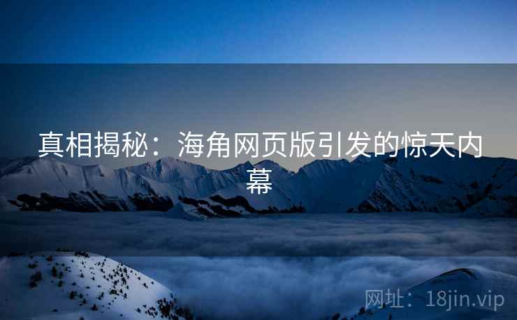 真相揭秘:海角网页版引发的惊天内幕 真相揭秘:海角网页版引发的惊天内幕