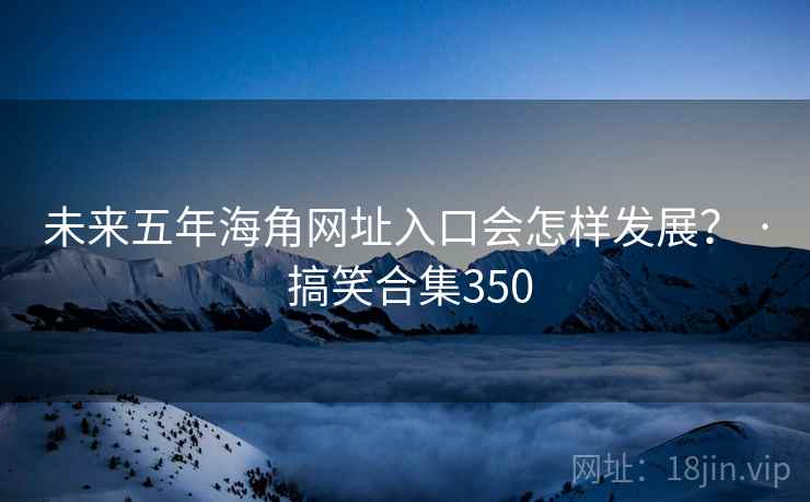 未来五年海角网址入口会怎样发展? · 搞笑合集350 未来五年海角网址入口会怎样发展? · 搞笑合集350