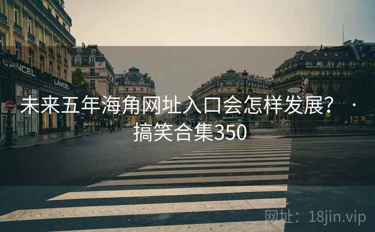 未来五年海角网址入口会怎样发展? · 搞笑合集350 未来五年海角网址入口会怎样发展? · 搞笑合集350